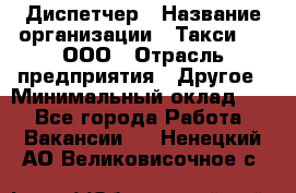Диспетчер › Название организации ­ Такси-24, ООО › Отрасль предприятия ­ Другое › Минимальный оклад ­ 1 - Все города Работа » Вакансии   . Ненецкий АО,Великовисочное с.